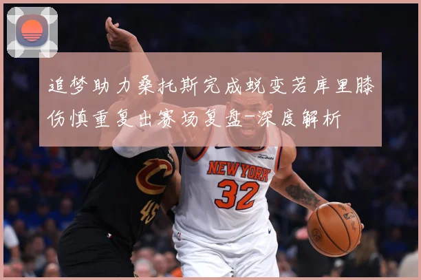 追梦助力桑托斯完成蜕变若库里膝伤慎重复出赛场复盘-深度解析