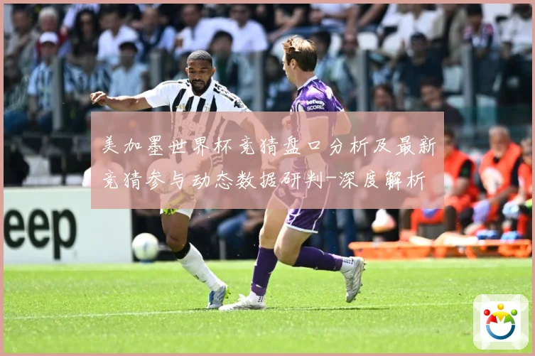 美加墨世界杯竞猜盘口分析及最新竞猜参与动态数据研判-深度解析