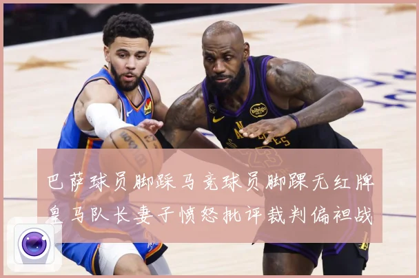 巴萨球员脚踩马竞球员脚踝无红牌皇马队长妻子愤怒批评裁判偏袒战术观察-深度解析