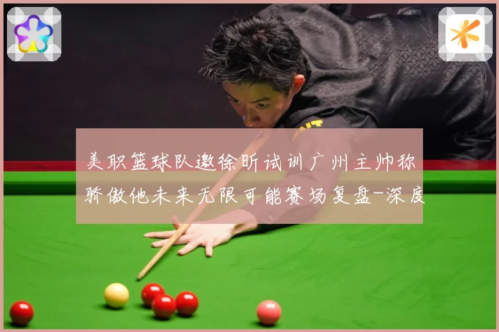 美职篮球队邀徐昕试训广州主帅称骄傲他未来无限可能赛场复盘-深度解析