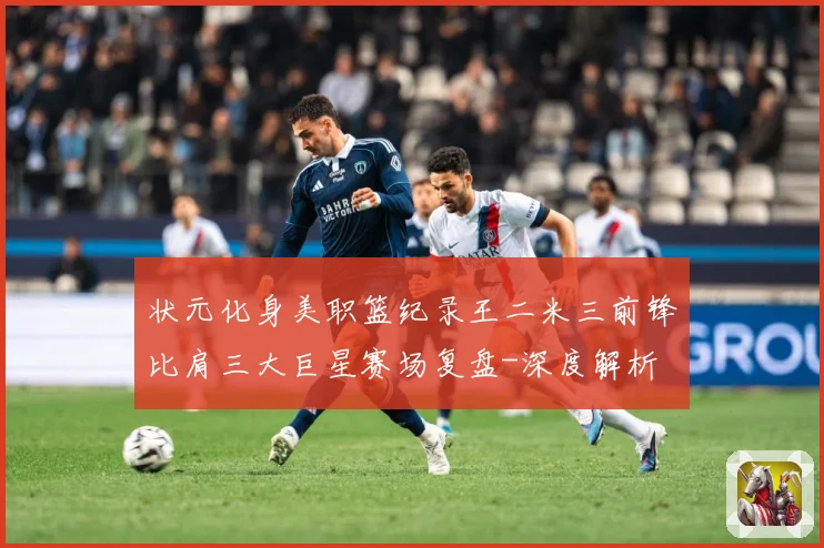 状元化身美职篮纪录王二米三前锋比肩三大巨星赛场复盘-深度解析