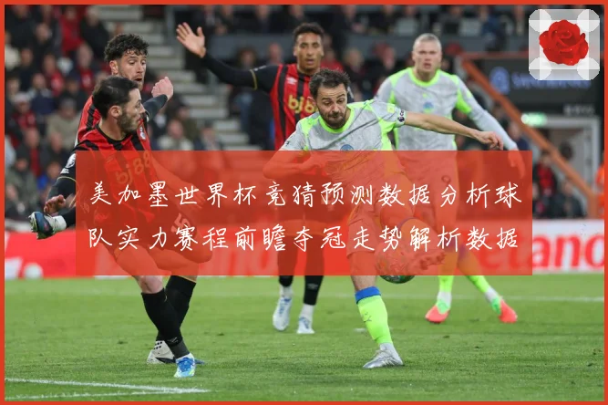 美加墨世界杯竞猜预测数据分析球队实力赛程前瞻夺冠走势解析数据研判-深度解析