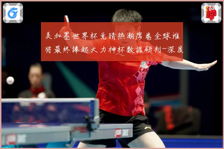 美加墨世界杯竞猜热潮席卷全球谁将最终捧起大力神杯数据研判-深度解析