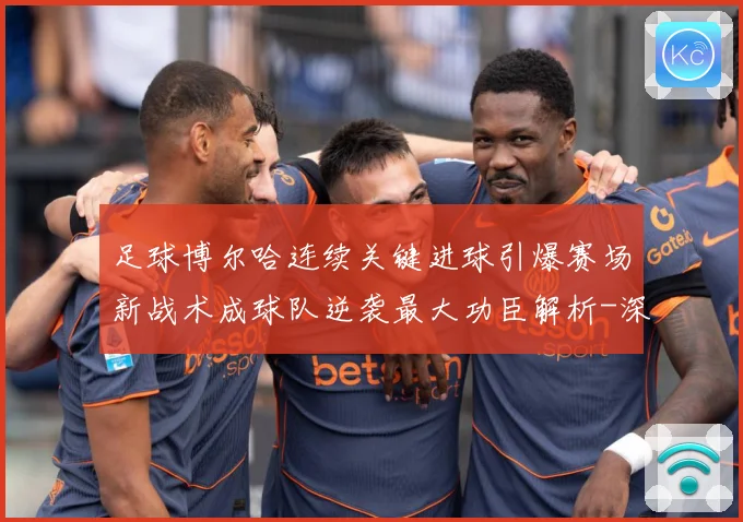 足球博尔哈连续关键进球引爆赛场新战术成球队逆袭最大功臣解析-深度解析