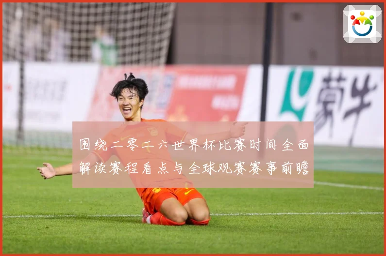 围绕二零二六世界杯比赛时间全面解读赛程看点与全球观赛赛事前瞻-深度解析