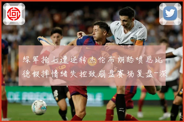 绿军抢七遭逆转杰伦布朗怒喷恩比德假摔情绪失控致崩盘赛场复盘-深度解析