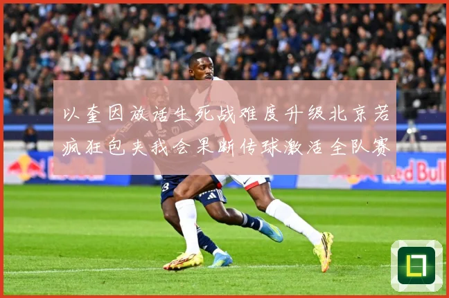 以奎因放话生死战难度升级北京若疯狂包夹我会果断传球激活全队赛场复盘-深度解析