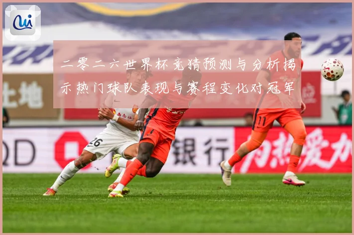 二零二六世界杯竞猜预测与分析揭示热门球队表现与赛程变化对冠军数据研判-深度解析