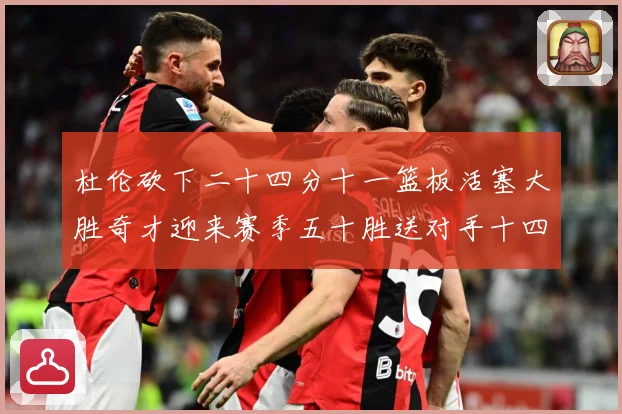 杜伦砍下二十四分十一篮板活塞大胜奇才迎来赛季五十胜送对手十四成长观察-深度解析