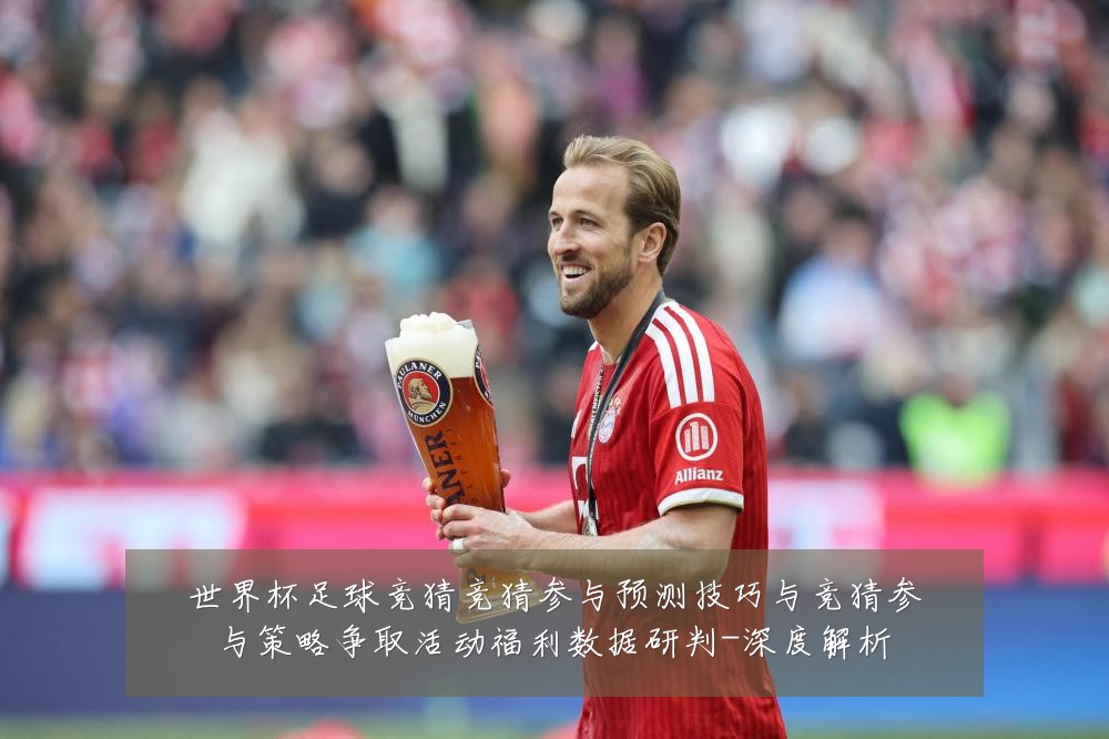 世界杯足球竞猜竞猜参与预测技巧与竞猜参与策略争取活动福利数据研判-深度解析
