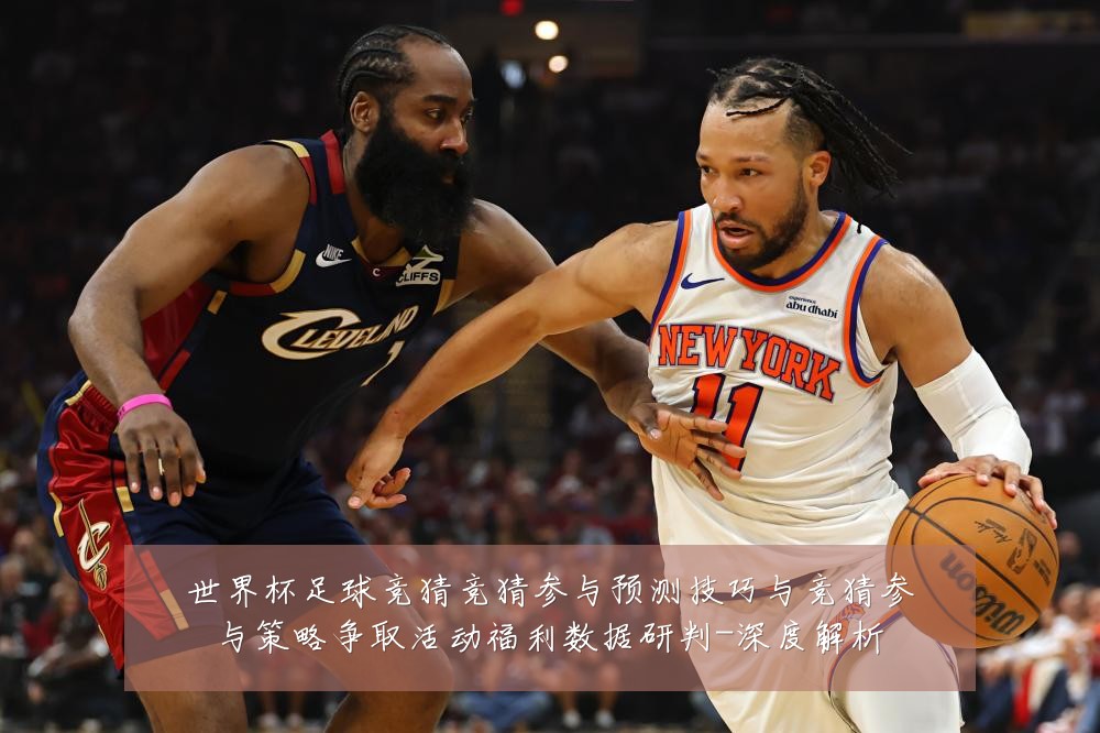 世界杯足球竞猜竞猜参与预测技巧与竞猜参与策略争取活动福利数据研判-深度解析