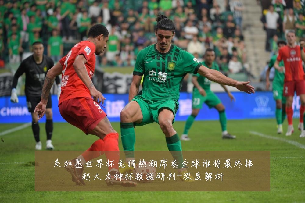 美加墨世界杯竞猜热潮席卷全球谁将最终捧起大力神杯数据研判-深度解析
