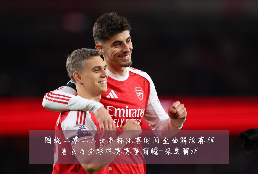 围绕二零二六世界杯比赛时间全面解读赛程看点与全球观赛赛事前瞻-深度解析
