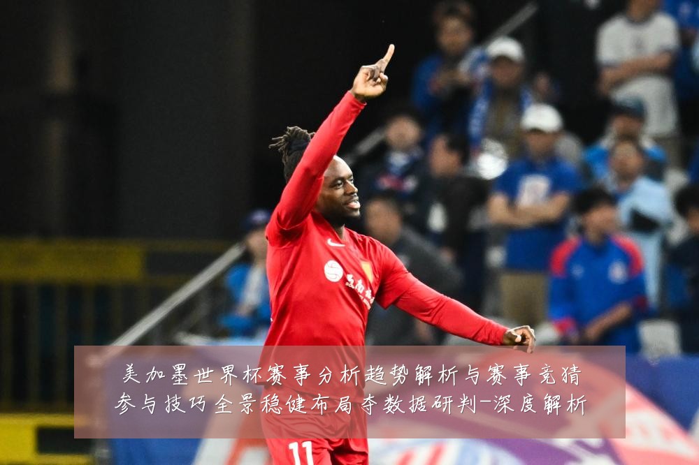 美加墨世界杯赛事分析趋势解析与赛事竞猜参与技巧全景稳健布局夺数据研判-深度解析